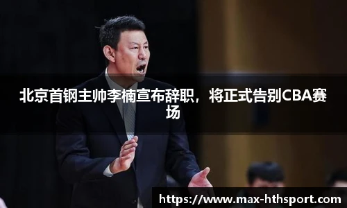 北京首钢主帅李楠宣布辞职,将正式告别CBA赛场