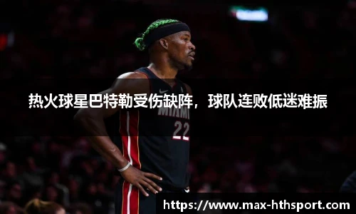 热火球星巴特勒受伤缺阵，球队连败低迷难振