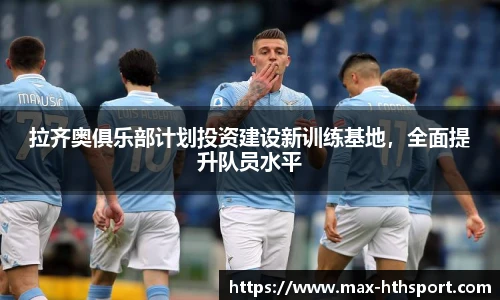 拉齐奥俱乐部计划投资建设新训练基地,全面提升队员水平