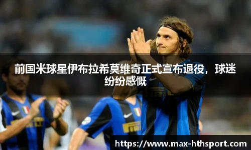 前国米球星伊布拉希莫维奇正式宣布退役,球迷纷纷感慨