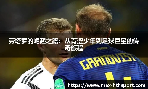 劳塔罗的崛起之路:从青涩少年到足球巨星的传奇旅程