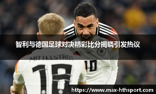 智利与德国足球对决精彩比分揭晓引发热议