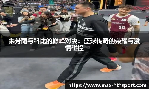朱芳雨与科比的巅峰对决：篮球传奇的荣耀与激情碰撞