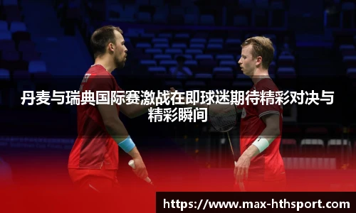 丹麦与瑞典国际赛激战在即球迷期待精彩对决与精彩瞬间