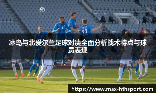 冰岛与北爱尔兰足球对决全面分析战术特点与球员表现